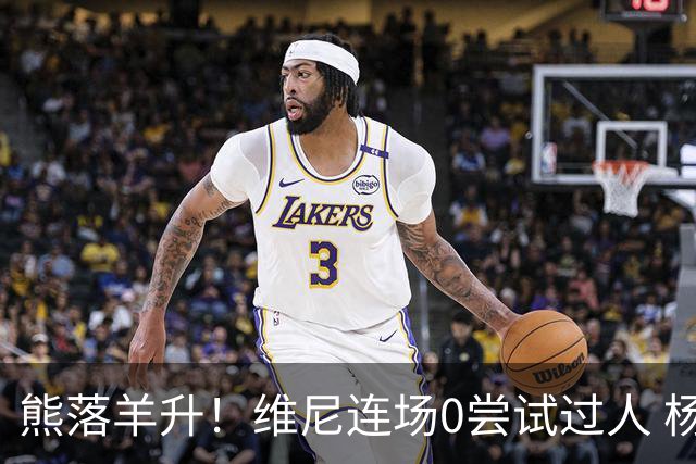 熊落羊升！维尼连场0尝试过人 杨迪20分传射刷皇马纪录